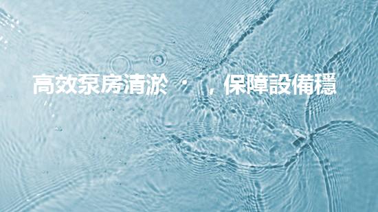 高效泵房清淤，保障設備穩(wěn)定運行